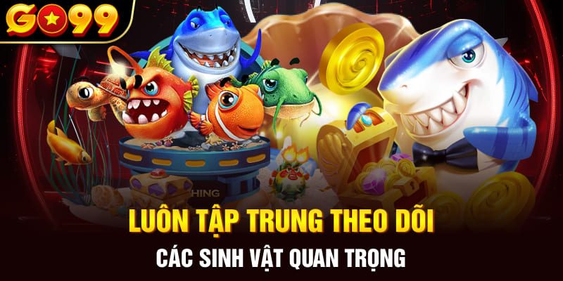 Luôn tập trung theo dõi các sinh vật quan trọng