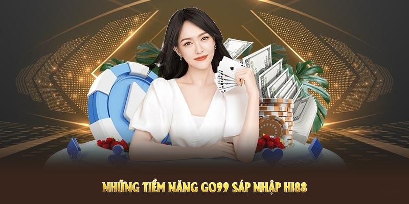 Những tiềm năng Go99 sáp nhập Hi88 mang lại cho thị trường mới